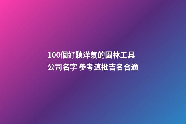100個好聽洋氣的園林工具公司名字 參考這批吉名合適-第1張-公司起名-玄機派
